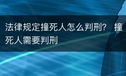 法律规定撞死人怎么判刑？ 撞死人需要判刑