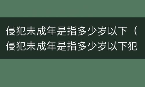 侵犯未成年是指多少岁以下（侵犯未成年是指多少岁以下犯罪）