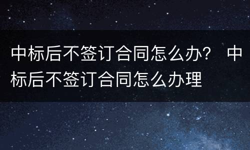 中标后不签订合同怎么办？ 中标后不签订合同怎么办理
