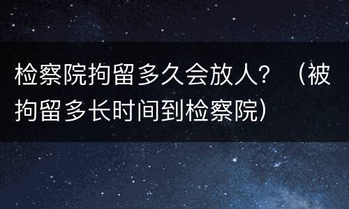 检察院拘留多久会放人？（被拘留多长时间到检察院）