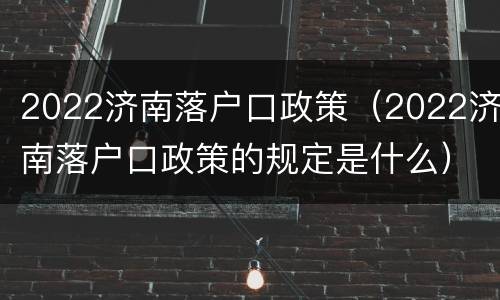 2022济南落户口政策（2022济南落户口政策的规定是什么）