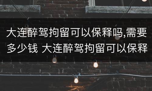 大连醉驾拘留可以保释吗,需要多少钱 大连醉驾拘留可以保释吗,需要多少钱一天
