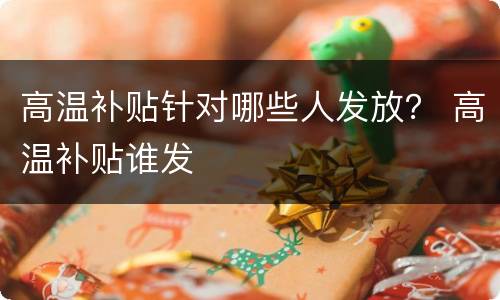 高温补贴针对哪些人发放？ 高温补贴谁发