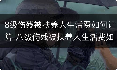 8级伤残被扶养人生活费如何计算 八级伤残被扶养人生活费如何计算