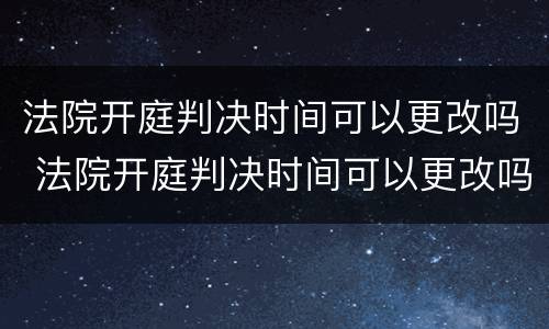 法院开庭判决时间可以更改吗 法院开庭判决时间可以更改吗多久