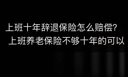 上班十年辞退保险怎么赔偿？ 上班养老保险不够十年的可以辞退吗