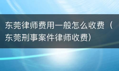 东莞律师费用一般怎么收费（东莞刑事案件律师收费）