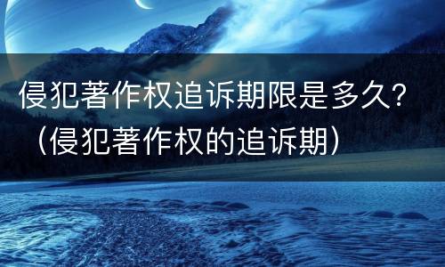 侵犯著作权追诉期限是多久？（侵犯著作权的追诉期）