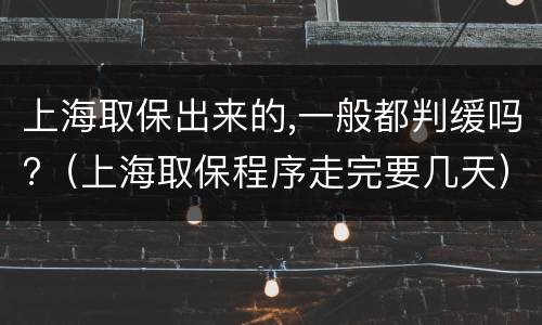 上海取保出来的,一般都判缓吗?（上海取保程序走完要几天）