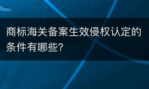 商标海关备案生效侵权认定的条件有哪些？