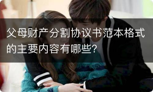 父母财产分割协议书范本格式的主要内容有哪些？
