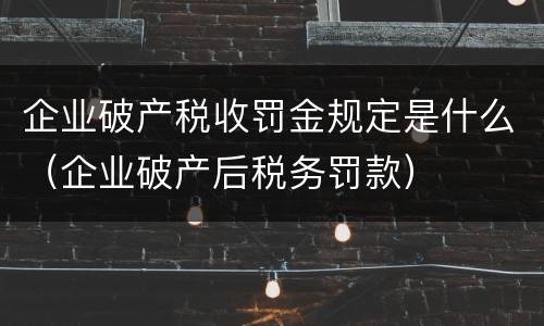 企业破产税收罚金规定是什么（企业破产后税务罚款）