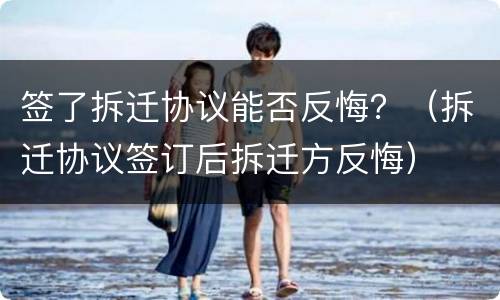 签了拆迁协议能否反悔？（拆迁协议签订后拆迁方反悔）
