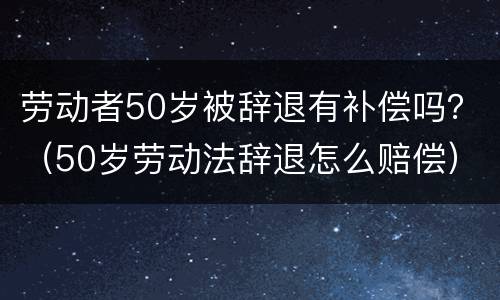 劳动者50岁被辞退有补偿吗？（50岁劳动法辞退怎么赔偿）