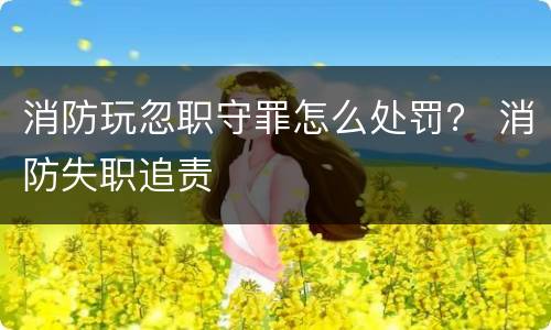 消防玩忽职守罪怎么处罚？ 消防失职追责