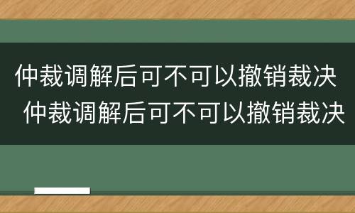 仲裁调解后可不可以撤销裁决 仲裁调解后可不可以撤销裁决案件