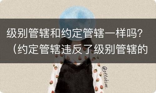 级别管辖和约定管辖一样吗？（约定管辖违反了级别管辖的规定）