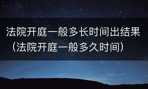 法院开庭一般多长时间出结果（法院开庭一般多久时间）