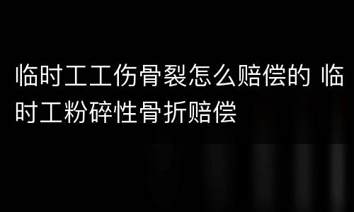 临时工工伤骨裂怎么赔偿的 临时工粉碎性骨折赔偿