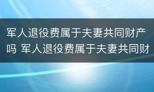 军人退役费属于夫妻共同财产吗 军人退役费属于夫妻共同财产吗怎么算