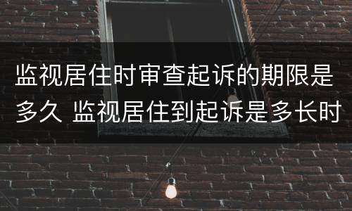 监视居住时审查起诉的期限是多久 监视居住到起诉是多长时间