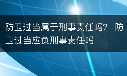 防卫过当属于刑事责任吗？ 防卫过当应负刑事责任吗