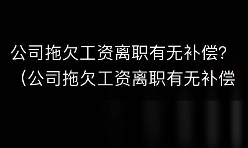 公司拖欠工资离职有无补偿？（公司拖欠工资离职有无补偿金）
