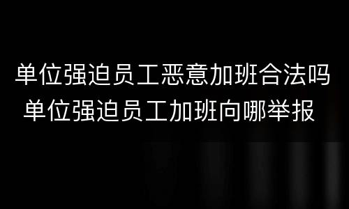 单位强迫员工恶意加班合法吗 单位强迫员工加班向哪举报