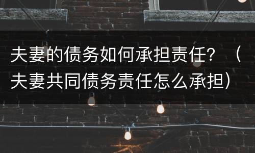 夫妻的债务如何承担责任？（夫妻共同债务责任怎么承担）
