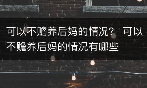 可以不赡养后妈的情况？ 可以不赡养后妈的情况有哪些