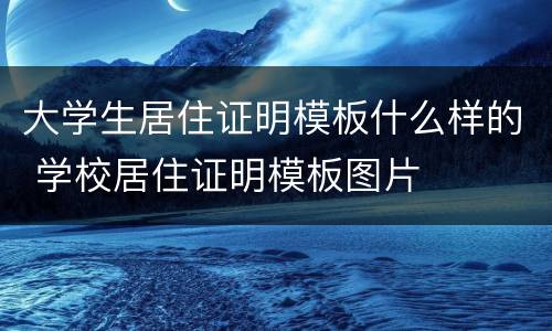 大学生居住证明模板什么样的 学校居住证明模板图片