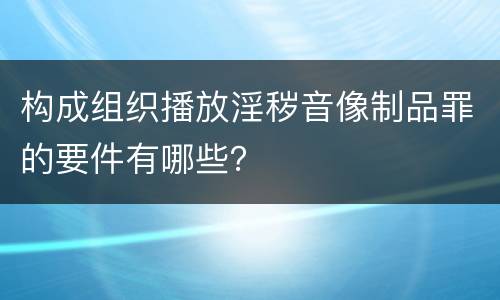 构成组织播放淫秽音像制品罪的要件有哪些？