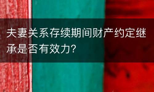 夫妻关系存续期间财产约定继承是否有效力？