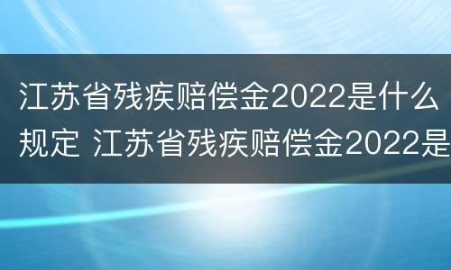 江苏省残疾赔偿金2022是什么规定 江苏省残疾赔偿金2022是什么规定发放