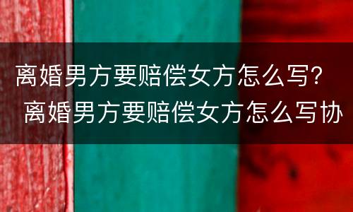 离婚男方要赔偿女方怎么写？ 离婚男方要赔偿女方怎么写协议