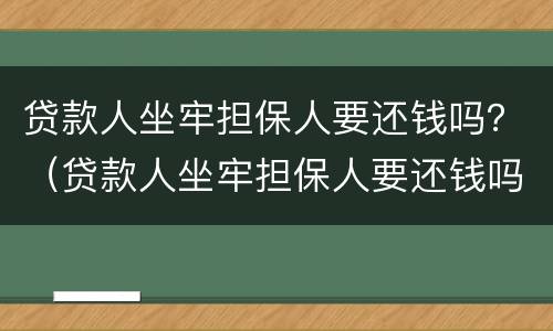 贷款人坐牢担保人要还钱吗？（贷款人坐牢担保人要还钱吗知乎）