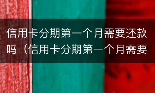 信用卡分期第一个月需要还款吗（信用卡分期第一个月需要还款吗）