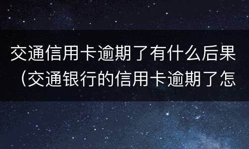 交通信用卡逾期了有什么后果（交通银行的信用卡逾期了怎么办）