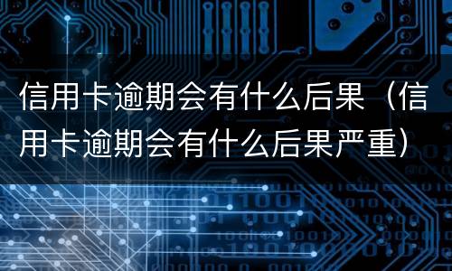 信用卡逾期会有什么后果（信用卡逾期会有什么后果严重）