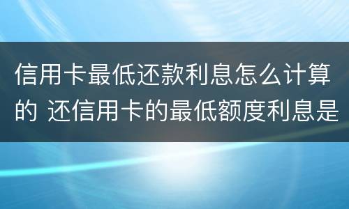 信用卡最低还款利息怎么计算的 还信用卡的最低额度利息是怎么算的