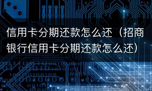 信用卡分期还款怎么还（招商银行信用卡分期还款怎么还）