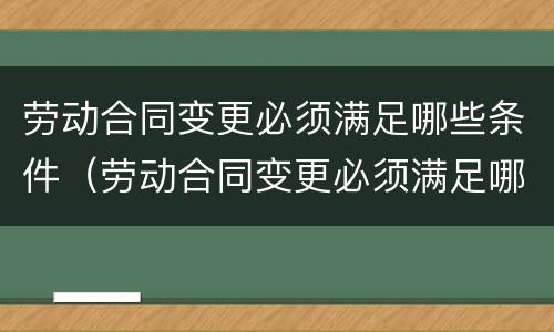 劳动合同变更必须满足哪些条件（劳动合同变更必须满足哪些条件才能变更）