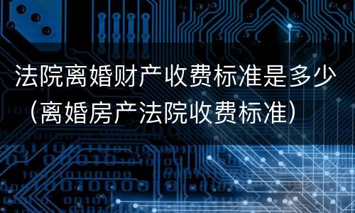 法院离婚财产收费标准是多少（离婚房产法院收费标准）