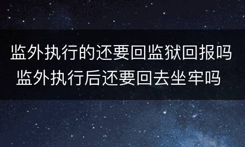监外执行的还要回监狱回报吗 监外执行后还要回去坐牢吗
