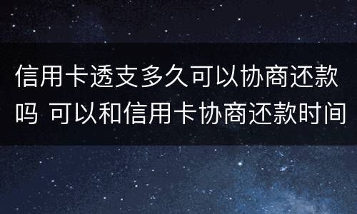 信用卡透支多久可以协商还款吗 可以和信用卡协商还款时间吗