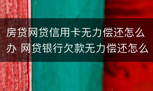 房贷网贷信用卡无力偿还怎么办 网贷银行欠款无力偿还怎么办
