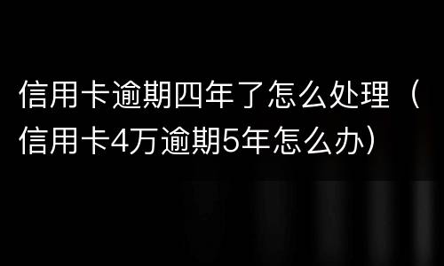 信用卡逾期四年了怎么处理（信用卡4万逾期5年怎么办）