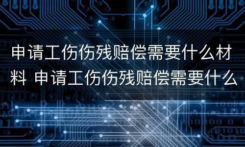 申请工伤伤残赔偿需要什么材料 申请工伤伤残赔偿需要什么材料证明