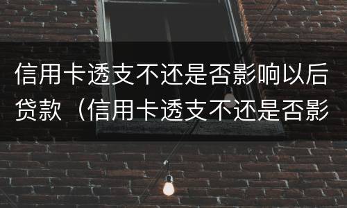 信用卡透支不还是否影响以后贷款（信用卡透支不还是否影响以后贷款买房子）