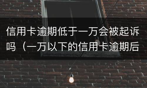 信用卡逾期低于一万会被起诉吗（一万以下的信用卡逾期后果）